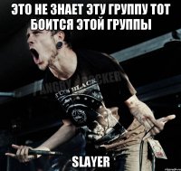 Это не знает эту группу тот боится этой группы Slayer