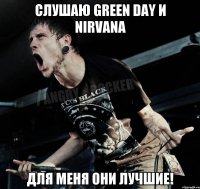 слушаю green day и nirvana для меня они лучшие!