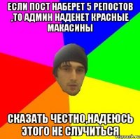 Если пост наберет 5 репостов ,то админ наденет красные макасины Сказать честно,надеюсь этого не случиться