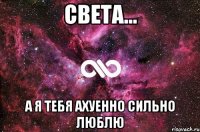 СВЕТА... А Я ТЕБЯ АХУЕННО СИЛЬНО ЛЮБЛЮ