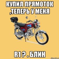 КУПИЛ ПРЯМОТОК ,ТЕПЕРЬ У МЕНЯ R1 ? . блин