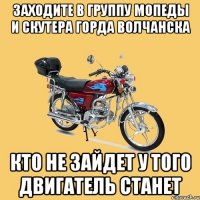 заходите в группу Мопеды и скутера горда Волчанска кто не зайдет у того двигатель станет