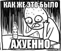 как же это было ахуенно