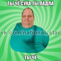 ты чё сука ты падла ты чё