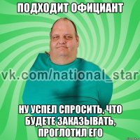 подходит официант ну успел спросить, что будете заказывать, проглотил его