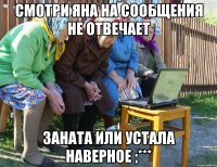 Смотри Яна на сообщения не отвечает Заната или устала наверное ;***