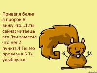 Привет,я белка я пророк.Я вижу что...1.ты сейчас читаешь это.3ты заметил что нет 2 пункта.4 Ты это проверил.5 Ты улыбнулся.