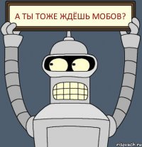 А ты тоже ждёшь мобов?