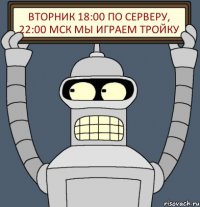 ВТОРНИК 18:00 по серверу, 22:00 МСК МЫ ИГРАЕМ ТРОЙКУ