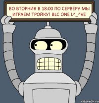 Во вторник в 18:00 по серверу МЫ ИГРАЕМ ТРОЙКУ! BLC ONE L^_^ve