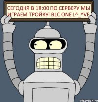 СЕГОДНЯ в 18:00 по серверу МЫ ИГРАЕМ ТРОЙКУ! BLC ONE L^_^ve