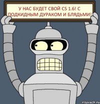 У нас будет свой CS 1.6! С подкидным дураком и блядьми!