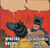 Христос воскре... Да заткнись уже!    