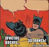 Христос воскре... Заткнись!    