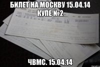 билет на Москву 15.04.14 купе №2 чвмс. 15.04.14