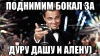 Поднимим бокал за Дуру Дашу и Алену)