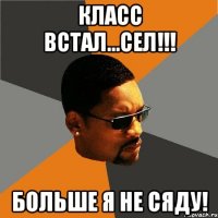 Класс встал...сел!!! Больше я не сяду!