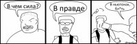 В чем сила? В правде В ньютонах, бл*ть