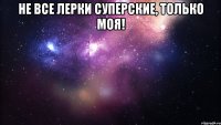 Не все Лерки Суперские, только моя! 