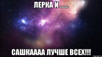 Лерка и ...... Сашкаааа лучше всех!!!