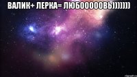 Валик+ Лерка= любооооовь))))))) 