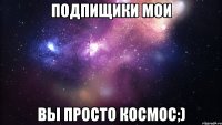 Подпищики мои Вы просто космос;)