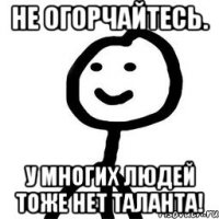 Не огорчайтесь. У многих людей тоже нет таланта!