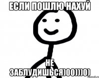 если пошлю нахуй не заблудишься)00)))0)