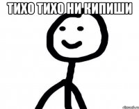 Тихо тихо ни кипиши 