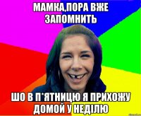 мамка,пора вже запомнить шо в п*ятницю я прихожу домой у неділю