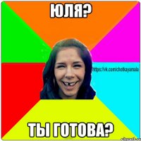 Юля? Ты готова?