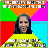 кого цікавить заробіток в інтернеті від 300 грн. в день пишіть сюди кому менше 16 років не писати