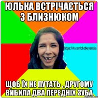 Юлька встрічається з близнюком Щоб їх не путать , другому вибила два передніх зуба