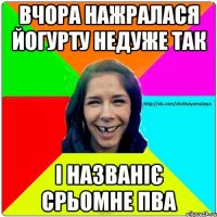 Вчора нажралася йогурту недуже так і названіє срьомне ПВА