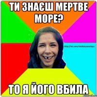 Ти знаєш мертве море? ТО Я ЙОГО ВБИЛА