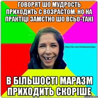 Говорят шо мудрость приходить с возрастом, но на практіці замєтно шо всьо-такі в більшості МАРАЗМ приходить скоріше