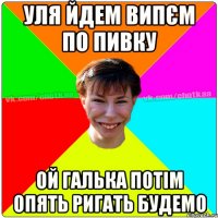 Уля йдем випєм по пивку ой Галька потім опять ригать будемо