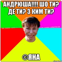 Андрюша!!!! Шо ти? Де ти? З ким ти? ©Яна