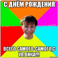 С ДНЁМ РОЖДЕНИЯ ВСЕГО САМОГО-САМОГО,с ув.Вика!!!