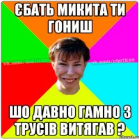 єбать Микита ти гониш шо давно гамно з трусів витягав ?