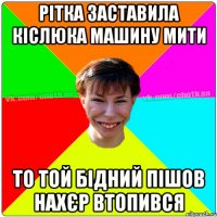 Рітка заставила Кіслюка машину мити то той бідний пішов нахєр втопився