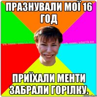 Празнували мої 16 год Приїхали менти забрали горілку.