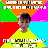 Марина предпочітає кофе, я предпочітаю чай тоді коли встрічаємось то пьєм водку