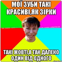 Мої зуби такі красиві,як зірки Такі жовті,а так далеко один від одного