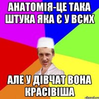 анатомія-це така штука яка є у всих але у дівчат вона красівіша