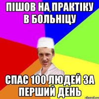 пішов на практіку в больніцу спас 100 людей за перший день