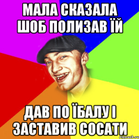 мала сказала шоб полизав їй дав по їбалу і заставив сосати