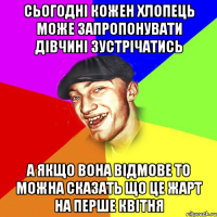 сьогодні кожен хлопець може запропонувати дівчині зустрічатись а якщо вона відмове то можна сказать що це жарт на перше квітня