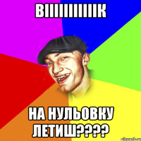 Вііііііііііік На нульовку летиш????