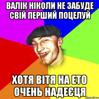 валік ніколи не забуде свій перший поцелуй хотя вітя на ето очень надеєця